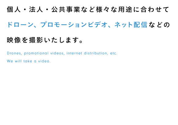 個人・法人・公共事業など様々な用途に合わせてドローン、プロモーションビデオ、ネット配信などの映像を撮影いたします。